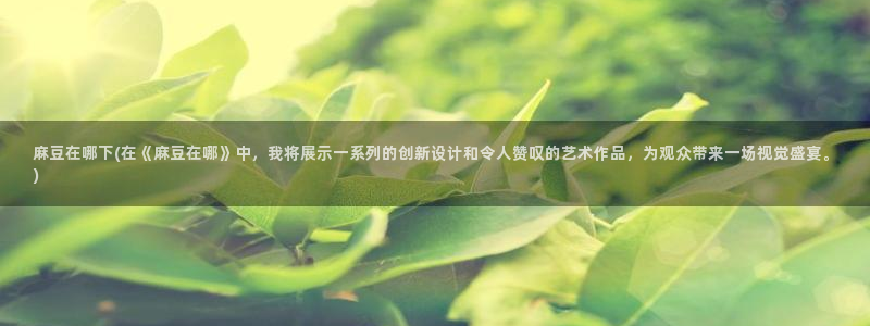 m麻豆：麻豆在哪下(在《麻豆在哪》中，我将展示一系列的创新设