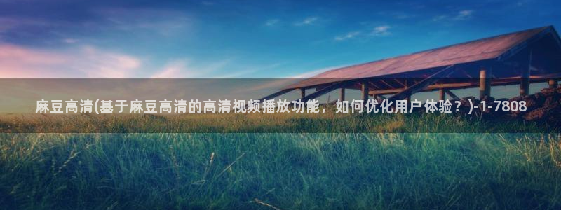 麻豆高清：麻豆高清(基于麻豆高清的高清视频播放功能，如何优化