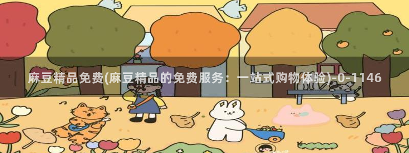 一级专区麻豆专区三级：麻豆精品免费(麻豆精品的免费服务：一站